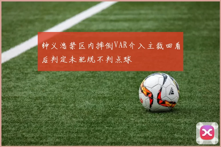 钟义浩禁区内摔倒VAR介入主裁回看后判定未犯规不判点球