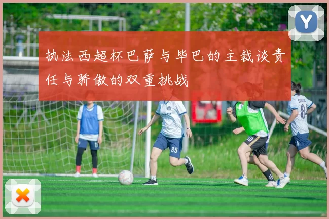 执法西超杯巴萨与毕巴的主裁谈责任与骄傲的双重挑战