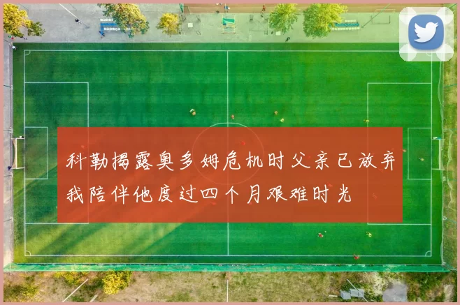 科勒揭露奥多姆危机时父亲已放弃我陪伴他度过四个月艰难时光
