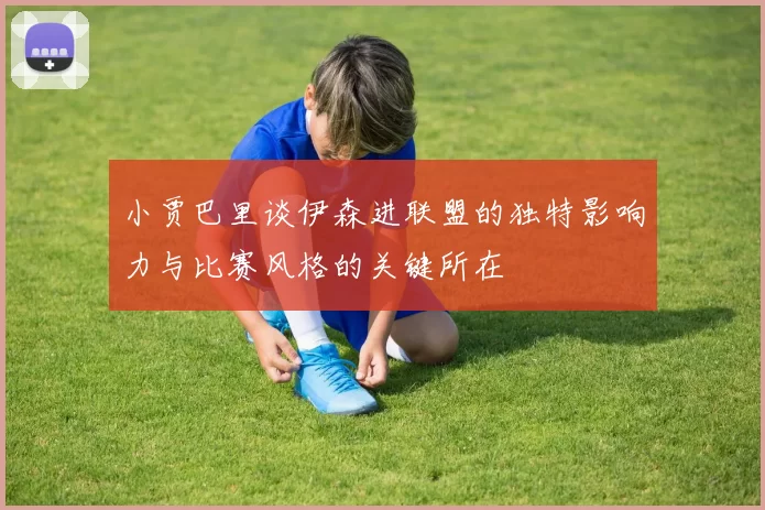 小贾巴里谈伊森进联盟的独特影响力与比赛风格的关键所在