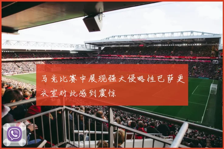 马竞比赛中展现强大侵略性巴萨更衣室对此感到震惊