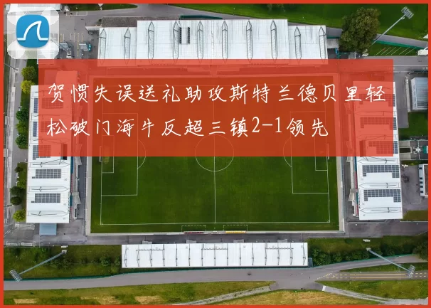 贺惯失误送礼助攻斯特兰德贝里轻松破门海牛反超三镇2-1领先
