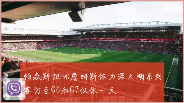 帕森斯担忧詹姆斯体力若火湖系列赛打至G6和G7仅休一天