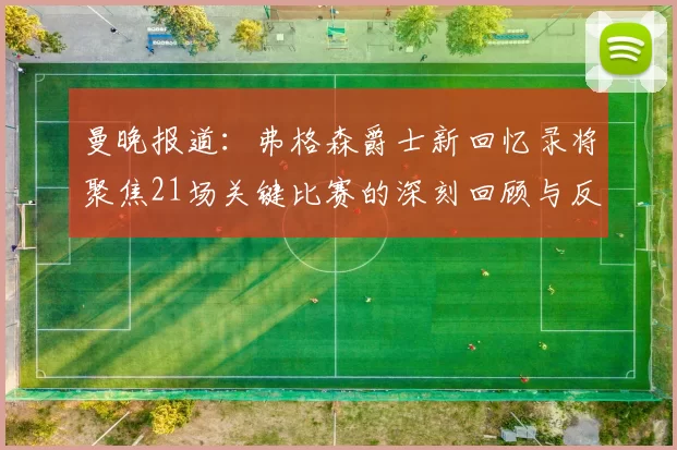 曼晚报道：弗格森爵士新回忆录将聚焦21场关键比赛的深刻回顾与反思