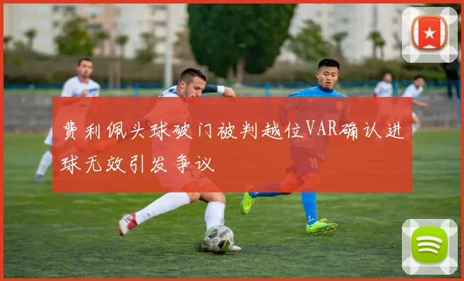 费利佩头球破门被判越位VAR确认进球无效引发争议