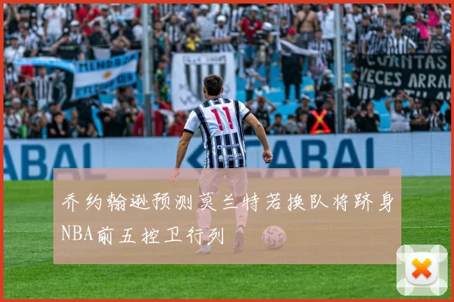 乔约翰逊预测莫兰特若换队将跻身NBA前五控卫行列