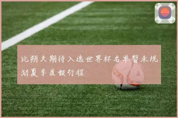 比朔夫期待入选世界杯名单暂未规划夏季度假行程