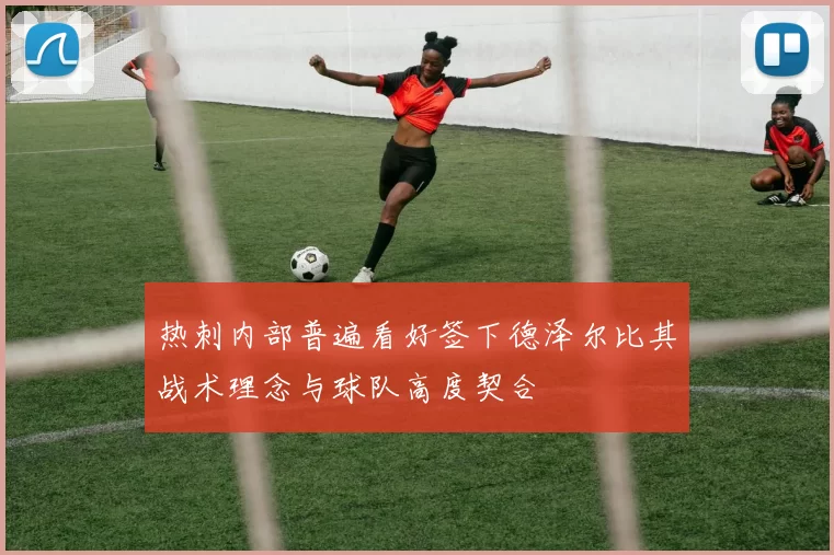 热刺内部普遍看好签下德泽尔比其战术理念与球队高度契合
