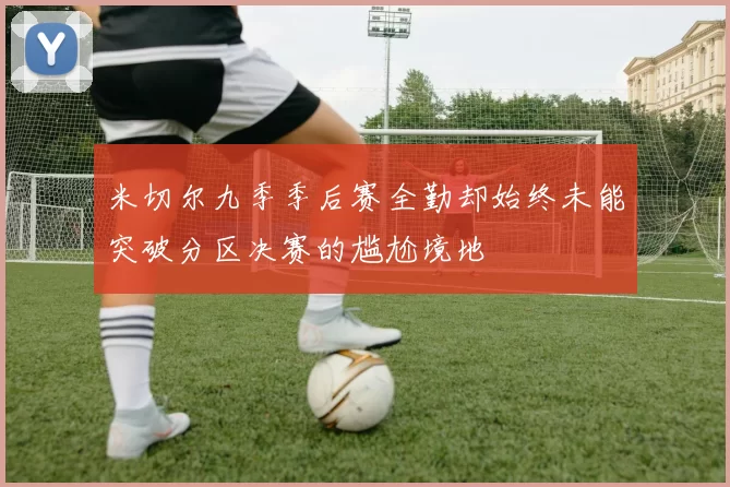 米切尔九季季后赛全勤却始终未能突破分区决赛的尴尬境地