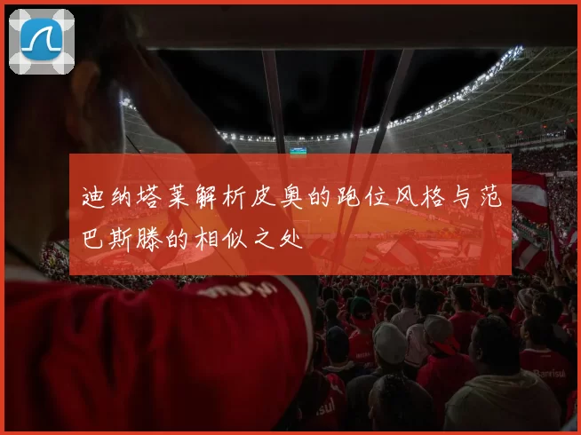 迪纳塔莱解析皮奥的跑位风格与范巴斯滕的相似之处