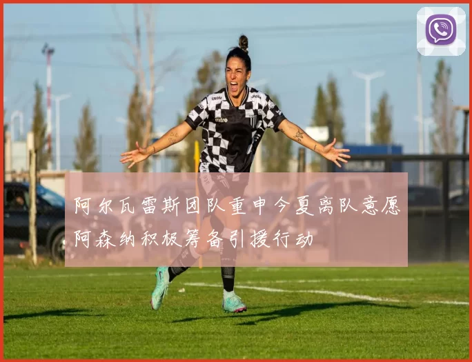 阿尔瓦雷斯团队重申今夏离队意愿阿森纳积极筹备引援行动