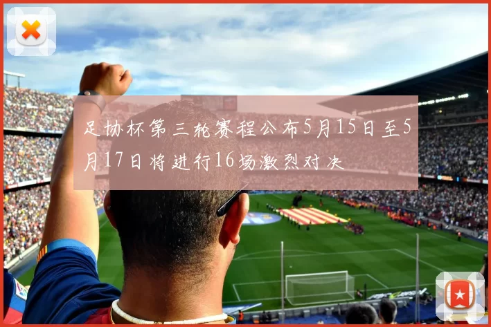 足协杯第三轮赛程公布5月15日至5月17日将进行16场激烈对决