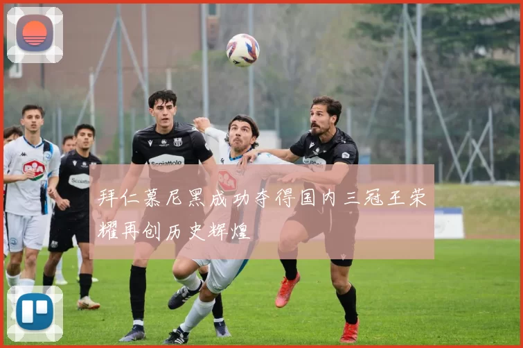 拜仁慕尼黑成功夺得国内三冠王荣耀再创历史辉煌