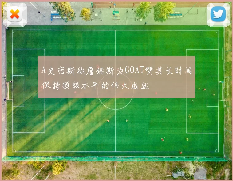 A史密斯称詹姆斯为GOAT赞其长时间保持顶级水平的伟大成就