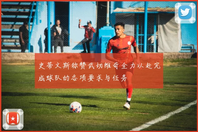 史蒂文斯称赞武切维奇全力以赴完成球队的各项要求与任务