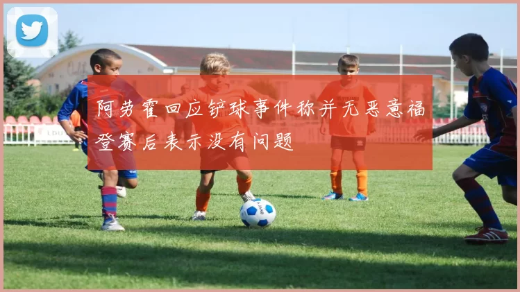 阿劳霍回应铲球事件称并无恶意福登赛后表示没有问题