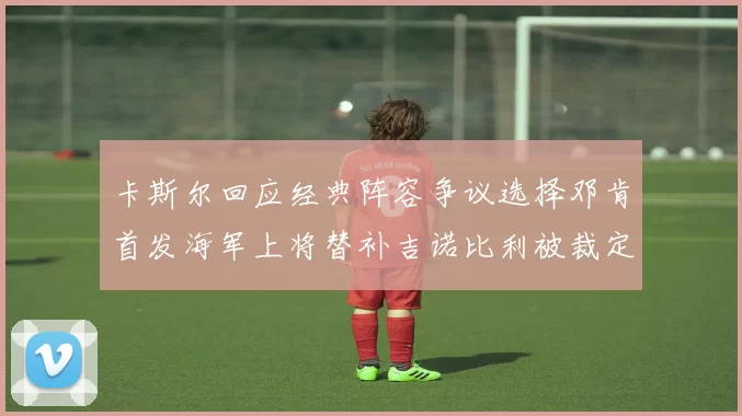 卡斯尔回应经典阵容争议选择邓肯首发海军上将替补吉诺比利被裁定论